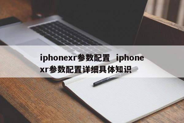 iphonexr参数配置  iphonexr参数配置详细具体知识