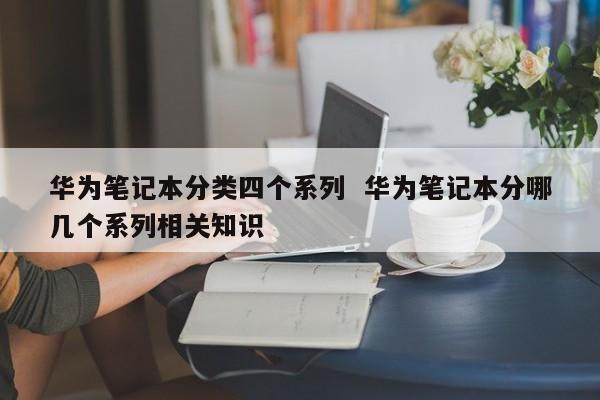 华为笔记本分类四个系列  华为笔记本分哪几个系列相关知识