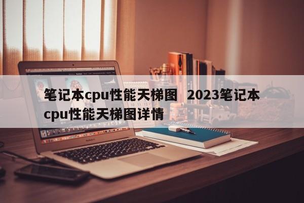 笔记本cpu性能天梯图  2023笔记本cpu性能天梯图详情