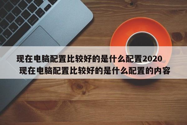 现在电脑配置比较好的是什么配置2020  现在电脑配置比较好的是什么配置的内容