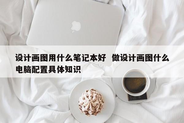 设计画图用什么笔记本好  做设计画图什么电脑配置具体知识