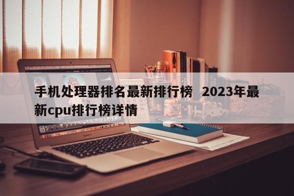 手机处理器排名最新排行榜  2023年最新cpu排行榜详情