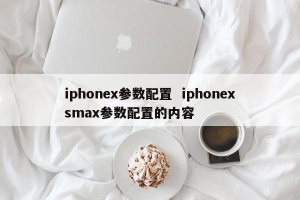 iphonex参数配置  iphonexsmax参数配置的内容