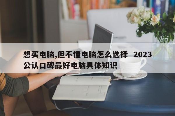 想买电脑,但不懂电脑怎么选择  2023公认口碑最好电脑具体知识