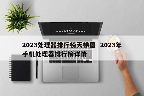 2023处理器排行榜天梯图  2023年手机处理器排行榜详情