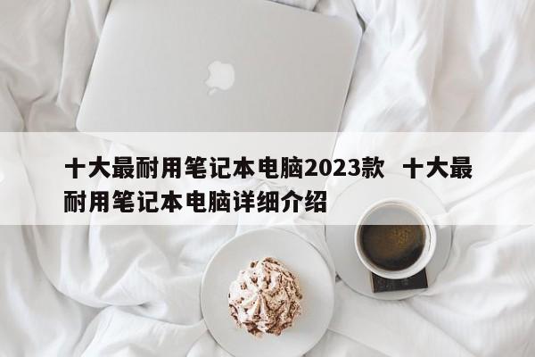 十大最耐用笔记本电脑2023款  十大最耐用笔记本电脑详细介绍