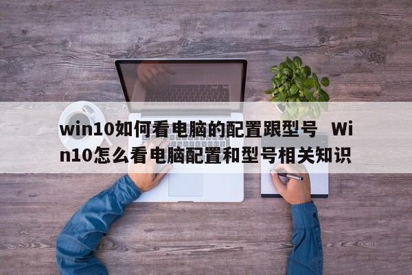 win10如何看电脑的配置跟型号  Win10怎么看电脑配置和型号相关知识