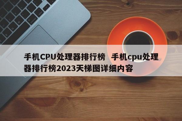 手机CPU处理器排行榜  手机cpu处理器排行榜2023天梯图详细内容