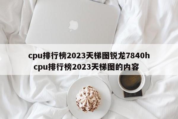 cpu排行榜2023天梯图锐龙7840h  cpu排行榜2023天梯图的内容