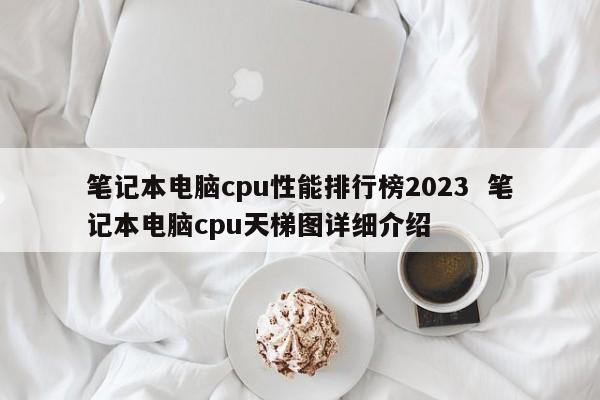 笔记本电脑cpu性能排行榜2023  笔记本电脑cpu天梯图详细介绍