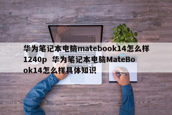 华为笔记本电脑matebook14怎么样1240p  华为笔记本电脑MateBook14怎么样具体知识