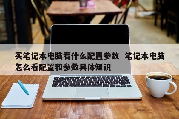 买笔记本电脑看什么配置参数  笔记本电脑怎么看配置和参数具体知识