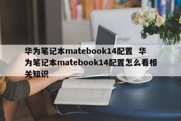 华为笔记本matebook14配置  华为笔记本matebook14配置怎么看相关知识