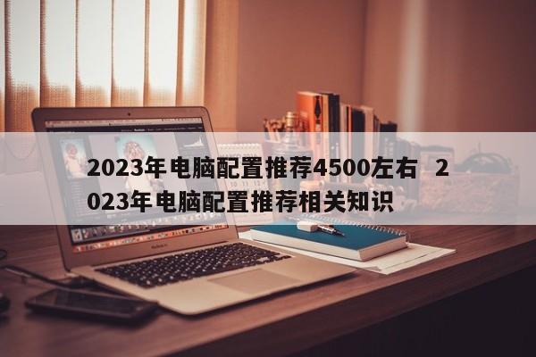 2023年电脑配置推荐4500左右  2023年电脑配置推荐相关知识