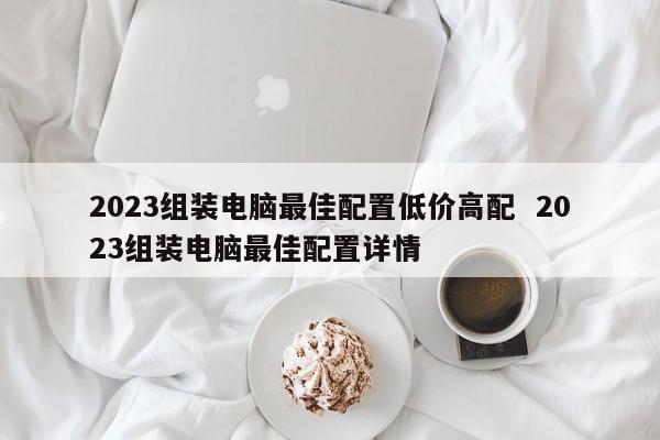 2023组装电脑最佳配置低价高配  2023组装电脑最佳配置详情