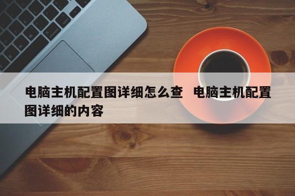 电脑主机配置图详细怎么查  电脑主机配置图详细的内容