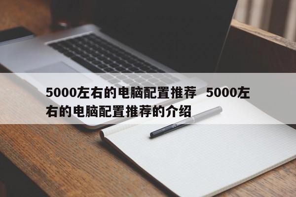 5000左右的电脑配置推荐  5000左右的电脑配置推荐的介绍