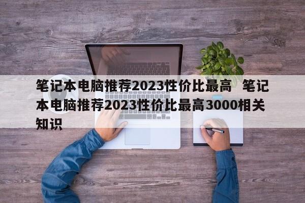 笔记本电脑推荐2023性价比最高  笔记本电脑推荐2023性价比最高3000相关知识