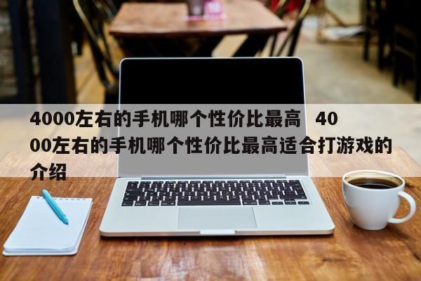 4000左右的手机哪个性价比最高  4000左右的手机哪个性价比最高适合打游戏的介绍