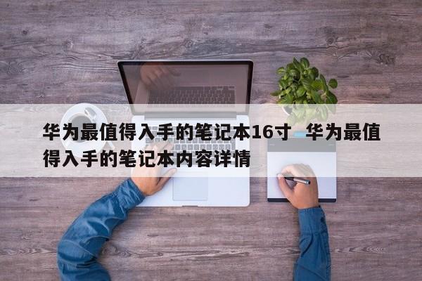 华为最值得入手的笔记本16寸  华为最值得入手的笔记本内容详情